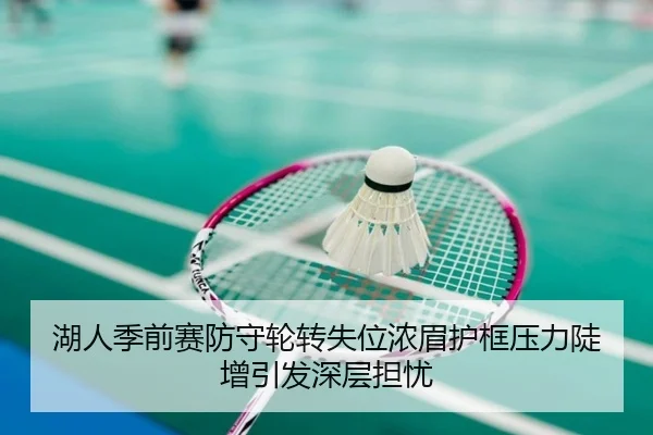 湖人季前赛防守轮转失位浓眉护框压力陡增引发深层担忧
